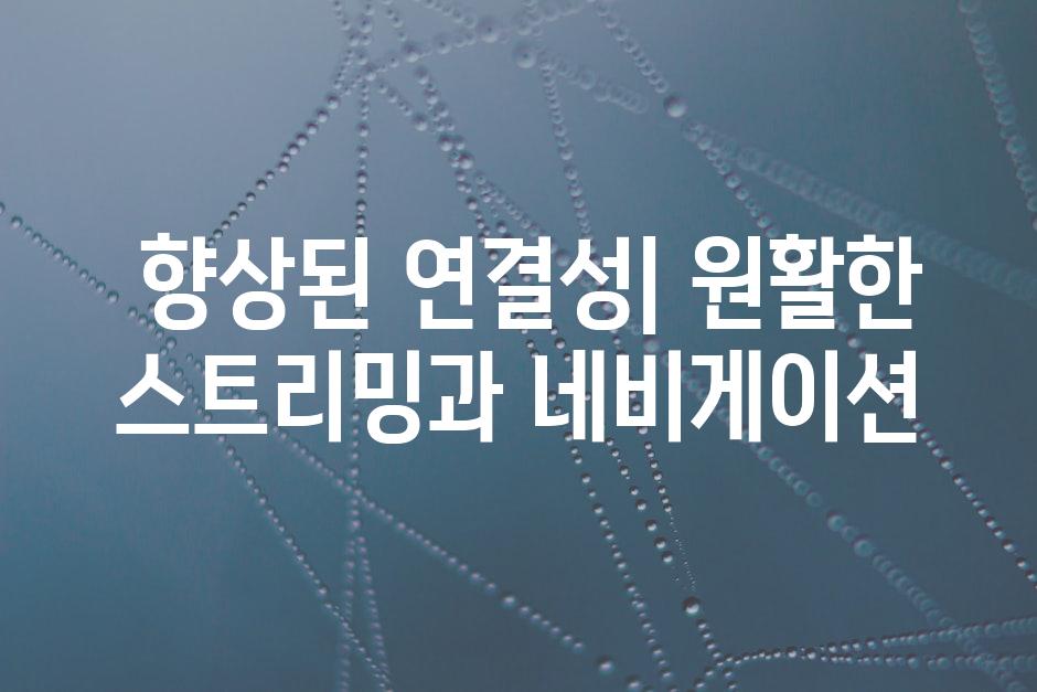  향상된 연결성| 원활한 스트리밍과 네비게이션