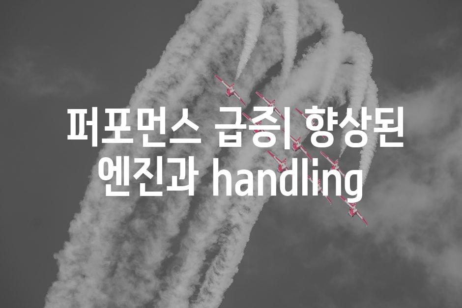  퍼포먼스 급증| 향상된 엔진과 handling