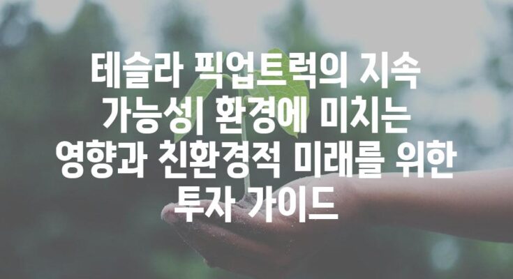 테슬라 픽업트럭의 지속 가능성| 환경에 미치는 영향과 친환경적 미래를 위한 투자 가이드