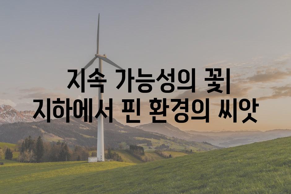  지속 가능성의 꽃| 지하에서 핀 환경의 씨앗