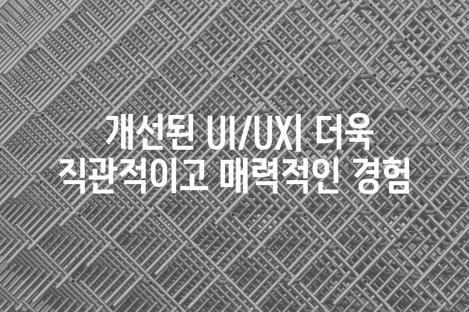  개선된 UI/UX| 더욱 직관적이고 매력적인 경험