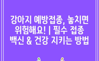 강아지 예방접종, 놓치면 위험해요! | 필수 접종 백신 & 건강 지키는 방법