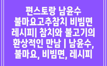 편스토랑 남윤수 불마요고추참치 비빔면 레시피| 참치와 불고기의 환상적인 만남 | 남윤수, 불마요, 비빔면, 레시피