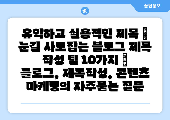 유익하고 실용적인 제목 |  눈길 사로잡는 블로그 제목 작성 팁 10가지 | 블로그, 제목작성, 콘텐츠 마케팅