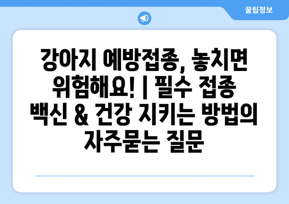 강아지 예방접종, 놓치면 위험해요! | 필수 접종 백신 & 건강 지키는 방법