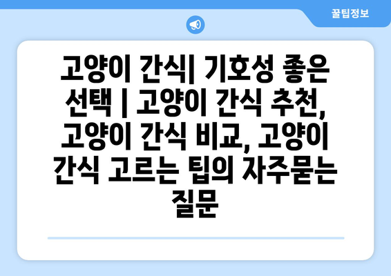 고양이 간식| 기호성 좋은 선택 | 고양이 간식 추천, 고양이 간식 비교, 고양이 간식 고르는 팁