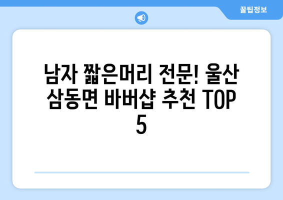 울산시 울주군 삼동면 남자 짧은머리 바버샵 잘하는 곳 추천 TOP 5