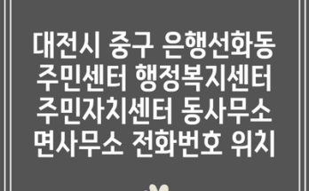 대전시 중구 은행선화동 주민센터 행정복지센터 주민자치센터 동사무소 면사무소 전화번호 위치