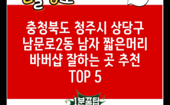 충청북도 청주시 상당구 남문로2동 남자 짧은머리 바버샵 잘하는 곳 추천 TOP 5