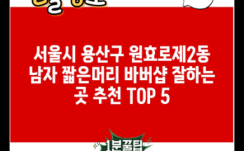 서울시 용산구 원효로제2동 남자 짧은머리 바버샵 잘하는 곳 추천 TOP 5