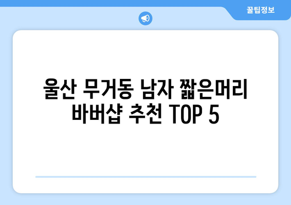 울산시 남구 무거동 남자 짧은머리 바버샵 잘하는 곳 추천 TOP 5