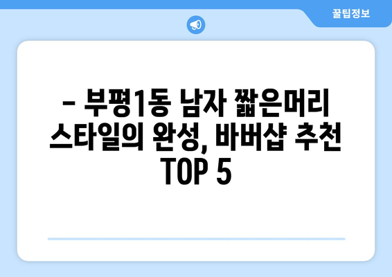 인천시 부평구 부평1동 남자 짧은머리 바버샵 잘하는 곳 추천 TOP 5