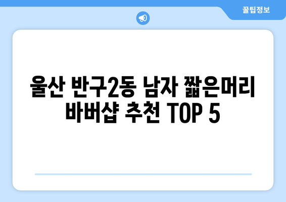 울산시 중구 반구2동 남자 짧은머리 바버샵 잘하는 곳 추천 TOP 5