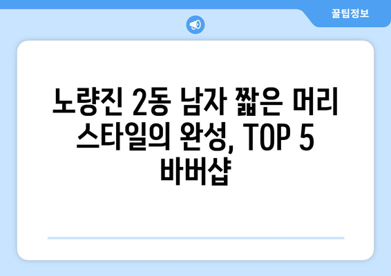 서울시 동작구 노량진제2동 남자 짧은머리 바버샵 잘하는 곳 추천 TOP 5