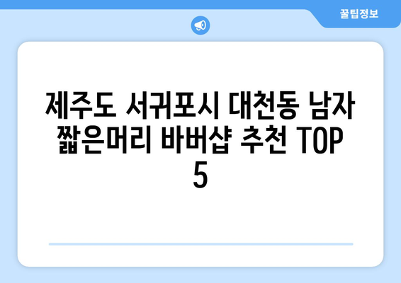 제주도 서귀포시 대천동 남자 짧은머리 바버샵 잘하는 곳 추천 TOP 5