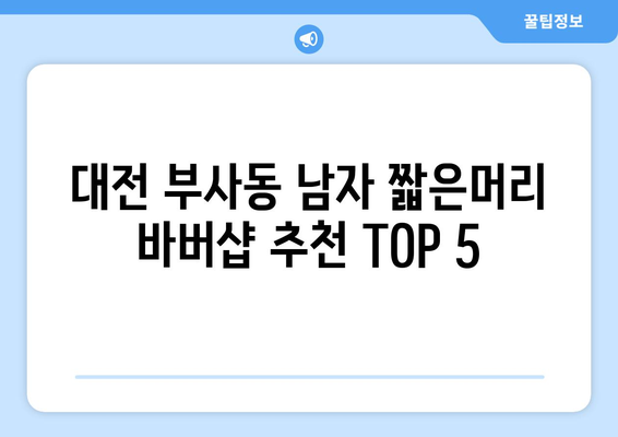 대전시 중구 부사동 남자 짧은머리 바버샵 잘하는 곳 추천 TOP 5