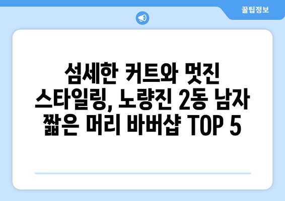 서울시 동작구 노량진제2동 남자 짧은머리 바버샵 잘하는 곳 추천 TOP 5