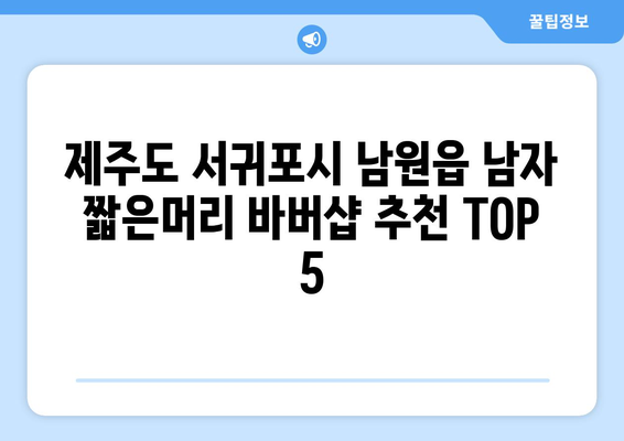 제주도 서귀포시 남원읍 남자 짧은머리 바버샵 잘하는 곳 추천 TOP 5