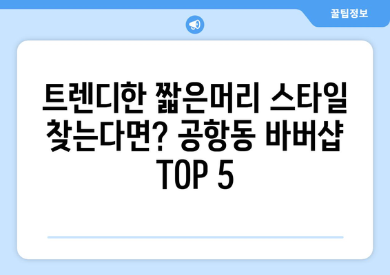 서울시 강서구 공항동 남자 짧은머리 바버샵 잘하는 곳 추천 TOP 5