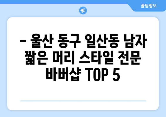 울산시 동구 일산동 남자 짧은머리 바버샵 잘하는 곳 추천 TOP 5