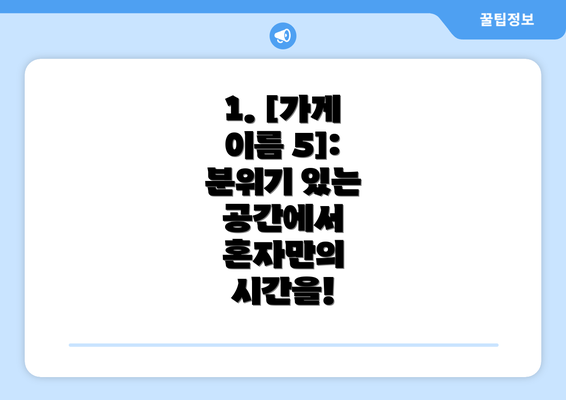 1. [가게 이름 5]:  분위기 있는 공간에서 혼자만의 시간을!