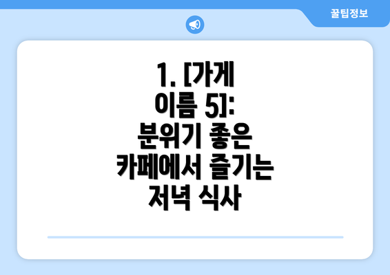 1. [가게 이름 5]:  분위기 좋은 카페에서 즐기는 저녁 식사