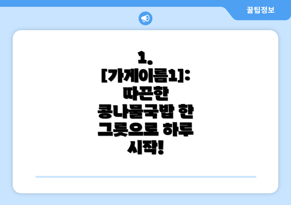 1. [가게이름1]: 따끈한 콩나물국밥 한 그릇으로 하루 시작!