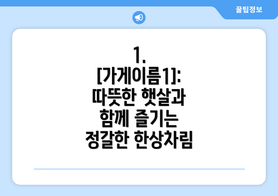 1. [가게이름1]: 따뜻한 햇살과 함께 즐기는 정갈한 한상차림