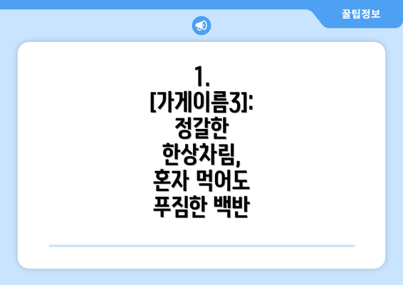 1. [가게이름3]: 정갈한 한상차림,  혼자 먹어도 푸짐한 백반