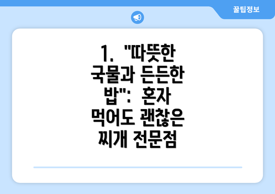 1.  "따뜻한 국물과 든든한 밥":  혼자 먹어도 괜찮은 찌개 전문점