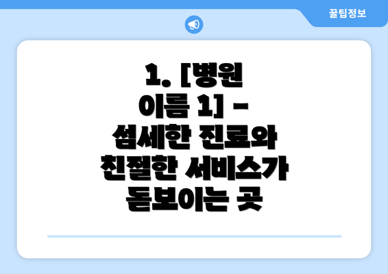 1. [병원 이름 1] -  섬세한 진료와 친절한 서비스가 돋보이는 곳