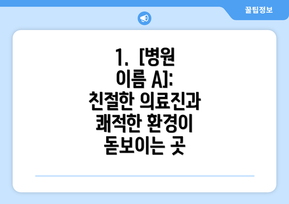 1.  [병원 이름 A]: 친절한 의료진과 쾌적한 환경이 돋보이는 곳