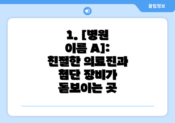 1. [병원 이름 A]:  친절한 의료진과 첨단 장비가 돋보이는 곳