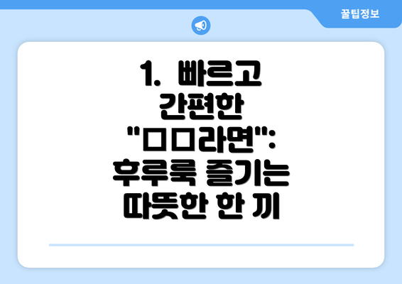 1.  빠르고 간편한 "□□라면":  후루룩 즐기는 따뜻한 한 끼