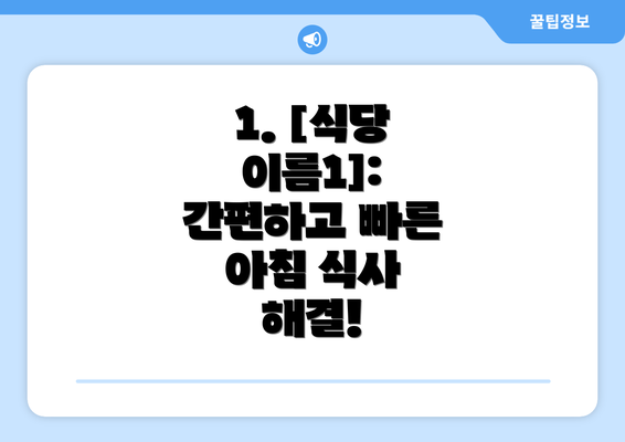 1. [식당 이름1]: 간편하고 빠른 아침 식사 해결!