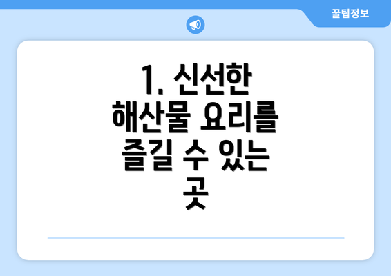 1. 신선한 해산물 요리를 즐길 수 있는 곳