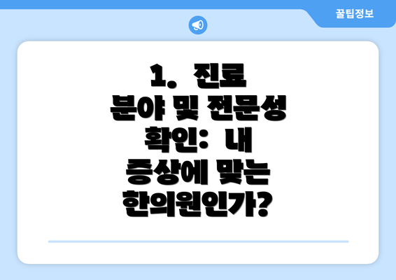 1.  진료 분야 및 전문성 확인:  내 증상에 맞는 한의원인가?