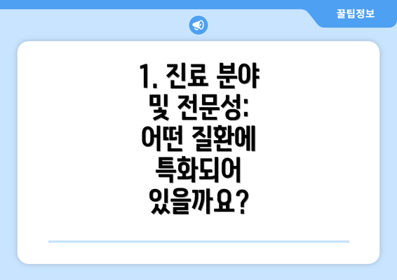 1. 진료 분야 및 전문성:  어떤 질환에 특화되어 있을까요?