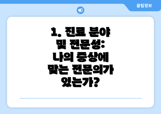 1. 진료 분야 및 전문성: 나의 증상에 맞는 전문의가 있는가?