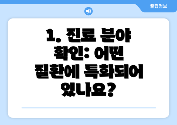 1. 진료 분야 확인: 어떤 질환에 특화되어 있나요?