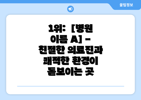 1위:  [병원 이름 A] -  친절한 의료진과 쾌적한 환경이 돋보이는 곳