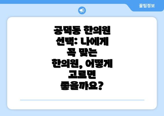 공덕동 한의원 선택: 나에게 꼭 맞는 한의원, 어떻게 고르면 좋을까요?