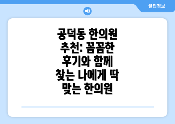 공덕동 한의원 추천: 꼼꼼한 후기와 함께 찾는 나에게 딱 맞는 한의원