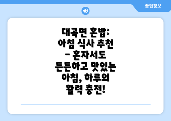 대곡면 혼밥: 아침 식사 추천 - 혼자서도 든든하고 맛있는 아침, 하루의 활력 충전!