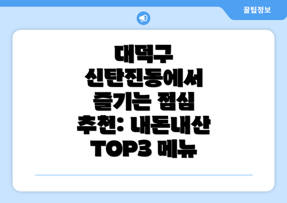 대덕구 신탄진동에서 즐기는 점심 추천: 내돈내산 TOP3 메뉴