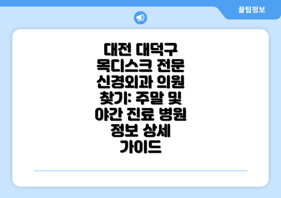 대전 대덕구 목디스크 전문 신경외과 의원 찾기: 주말 및 야간 진료 병원 정보 상세 가이드