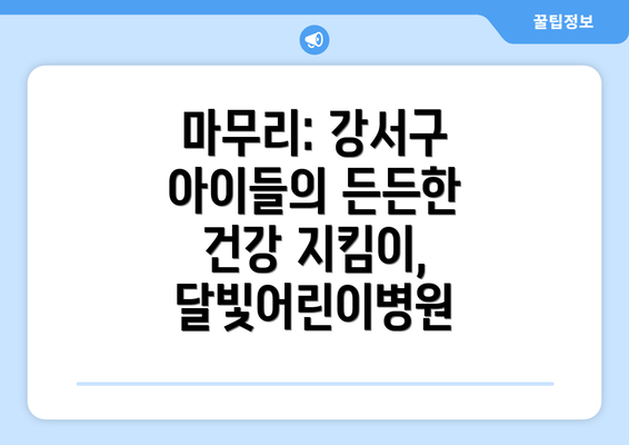 마무리: 강서구 아이들의 든든한 건강 지킴이, 달빛어린이병원