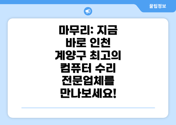 마무리: 지금 바로 인천 계양구 최고의 컴퓨터 수리 전문업체를 만나보세요!