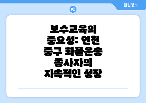 보수교육의 중요성: 인천 중구 화물운송 종사자의 지속적인 성장