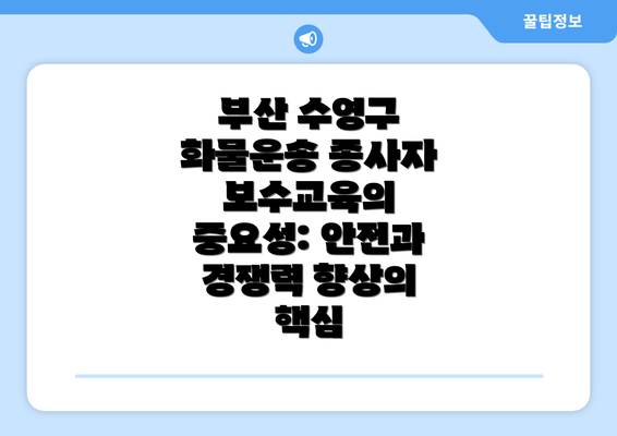 부산 수영구 화물운송 종사자 보수교육의 중요성: 안전과 경쟁력 향상의 핵심